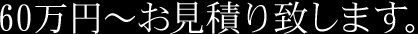 60万円～お見積り致します。