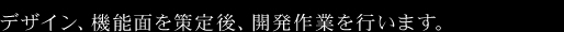 デザイン、機能面を策定後、開発作業を行います。