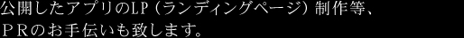 公開したアプリのLP（ランディングページ）制作等、ＰＲのお手伝いも致します。